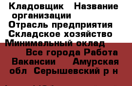 Кладовщик › Название организации ­ Maxi-Met › Отрасль предприятия ­ Складское хозяйство › Минимальный оклад ­ 30 000 - Все города Работа » Вакансии   . Амурская обл.,Серышевский р-н